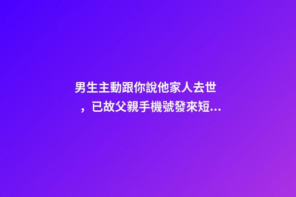 男生主動跟你說他家人去世，已故父親手機號發來短信-第1張-觀點-玄機派